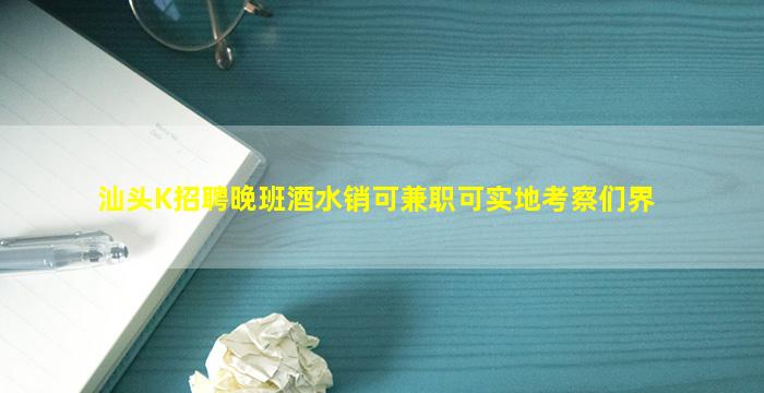 汕头K招聘晚班酒水销可兼职可实地考察们界