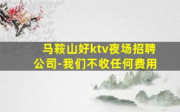 马鞍山好ktv夜场招聘公司-我们不收任何费用